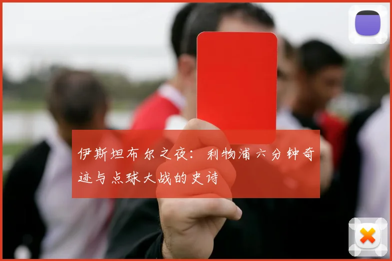 伊斯坦布尔之夜:利物浦六分钟奇迹与点球大战的史诗