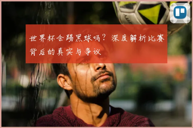 世界杯会踢黑球吗?深度解析比赛背后的真实与争议
