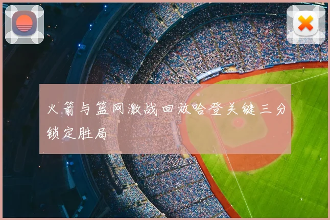 火箭与篮网激战回放哈登关键三分锁定胜局