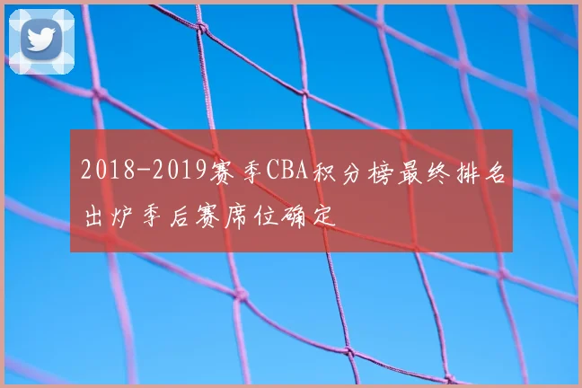 2018-2019赛季CBA积分榜最终排名出炉季后赛席位确定