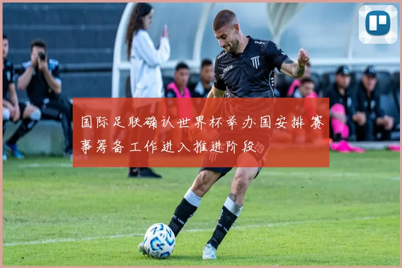 国际足联确认世界杯举办国安排 赛事筹备工作进入推进阶段
