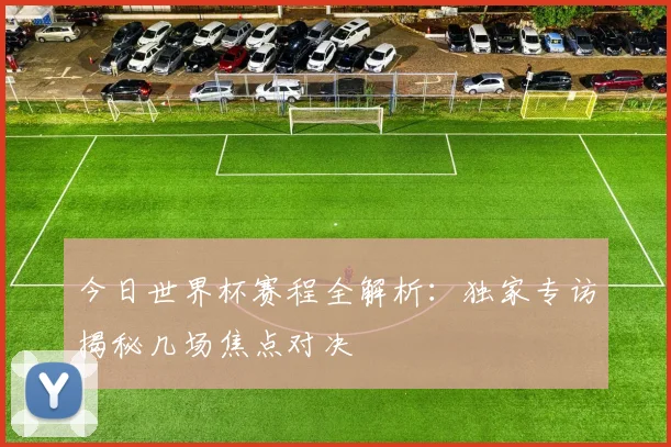 今日世界杯赛程全解析：独家专访揭秘几场焦点对决