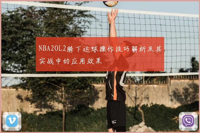NBA2OL2胯下运球操作技巧解析及其实战中的应用效果