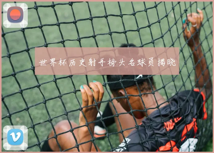 世界杯历史射手榜头名球员揭晓