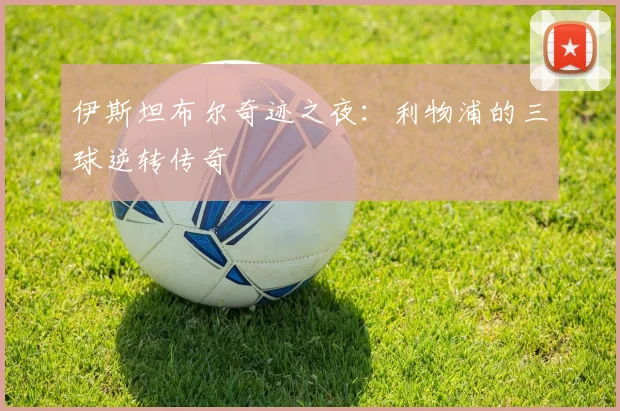 伊斯坦布尔奇迹之夜:利物浦的三球逆转传奇