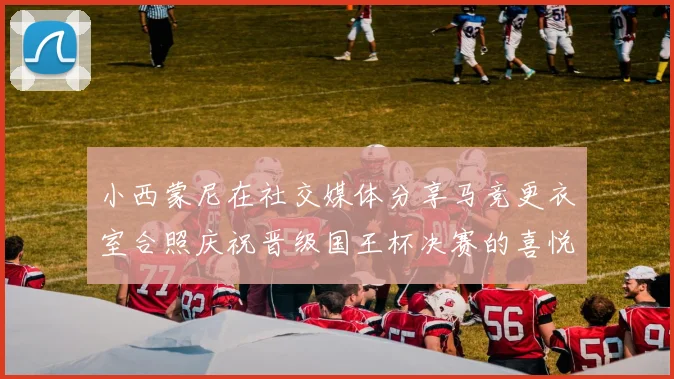 小西蒙尼在社交媒体分享马竞更衣室合照庆祝晋级国王杯决赛的喜悦时刻