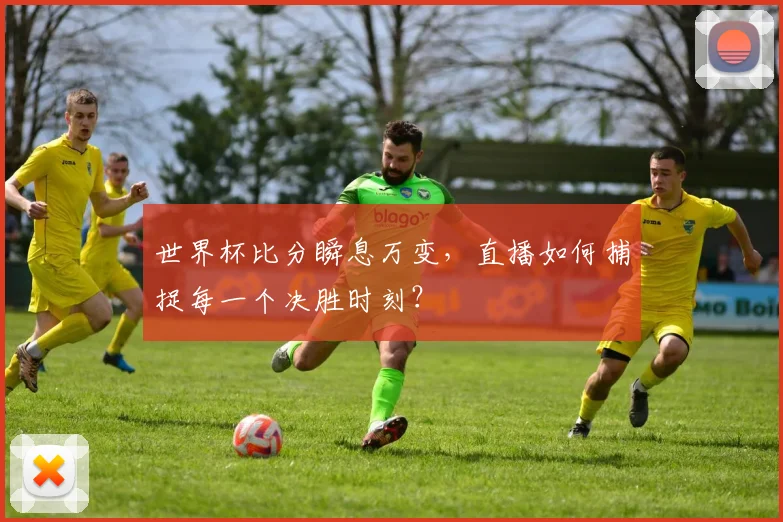 世界杯比分瞬息万变，直播如何捕捉每一个决胜时刻？