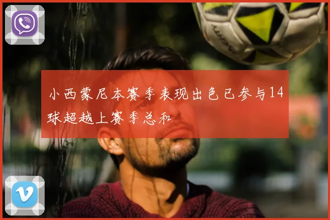小西蒙尼本赛季表现出色已参与14球超越上赛季总和