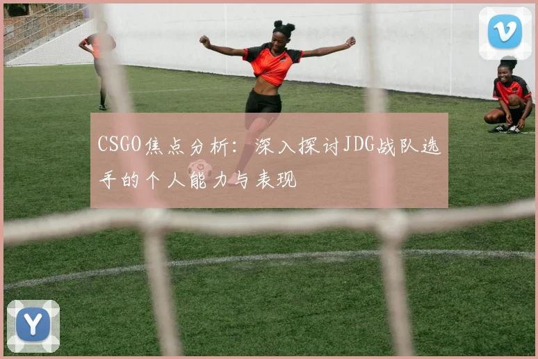 CSGO焦点分析:深入探讨JDG战队选手的个人能力与表现