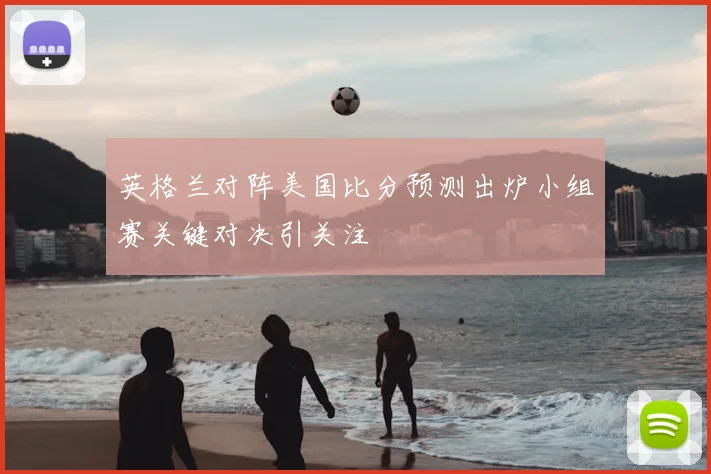 英格兰对阵美国比分预测出炉小组赛关键对决引关注