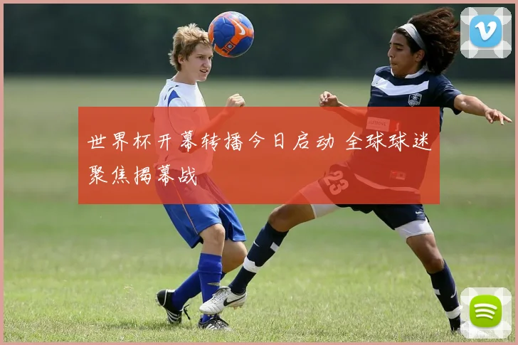世界杯开幕转播今日启动 全球球迷聚焦揭幕战