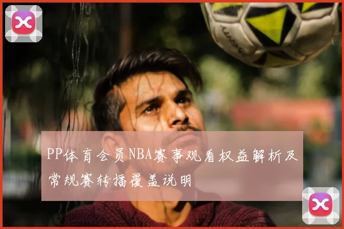 PP体育会员NBA赛事观看权益解析及常规赛转播覆盖说明