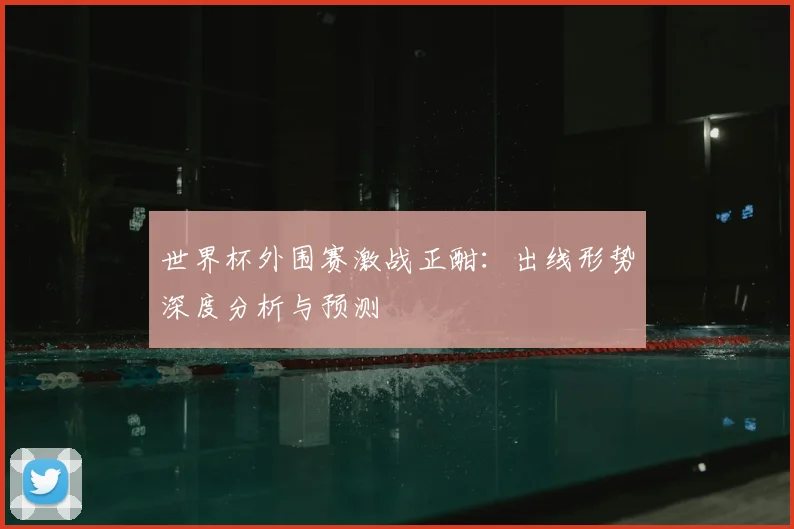 世界杯外围赛激战正酣：出线形势深度分析与预测
