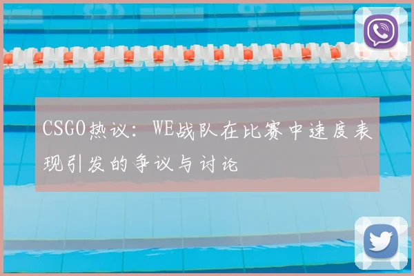 CSGO热议：WE战队在比赛中速度表现引发的争议与讨论