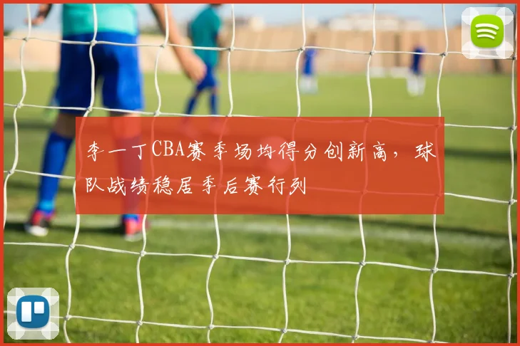 李一丁CBA赛季场均得分创新高，球队战绩稳居季后赛行列