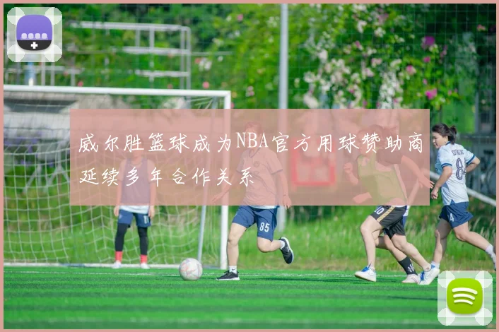 威尔胜篮球成为NBA官方用球赞助商延续多年合作关系