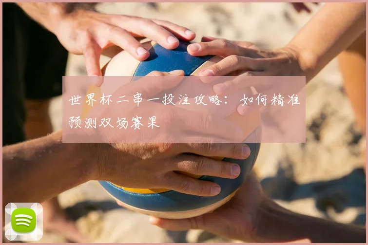 世界杯二串一投注攻略:如何精准预测双场赛果