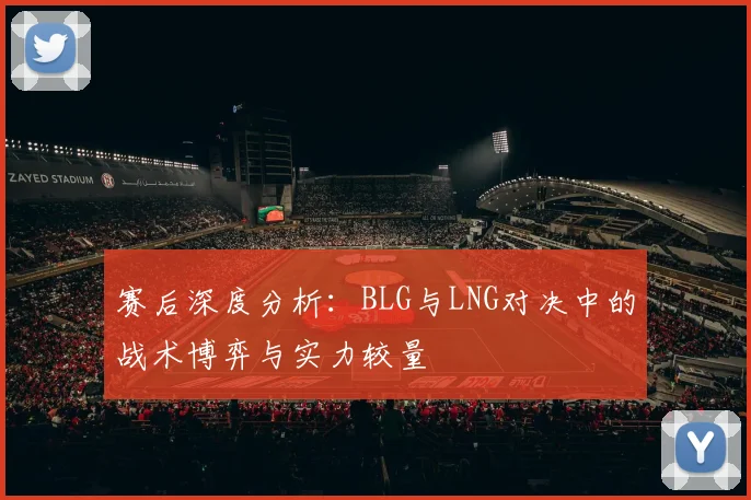 赛后深度分析：BLG与LNG对决中的战术博弈与实力较量