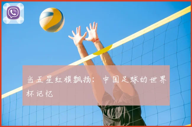 当五星红旗飘扬:中国足球的世界杯记忆