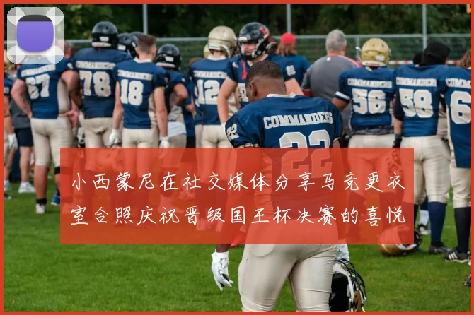 小西蒙尼在社交媒体分享马竞更衣室合照庆祝晋级国王杯决赛的喜悦时刻