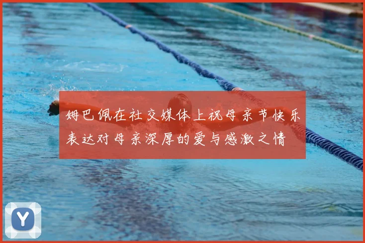 姆巴佩在社交媒体上祝母亲节快乐表达对母亲深厚的爱与感激之情