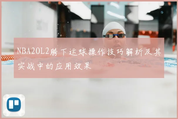 NBA2OL2胯下运球操作技巧解析及其实战中的应用效果