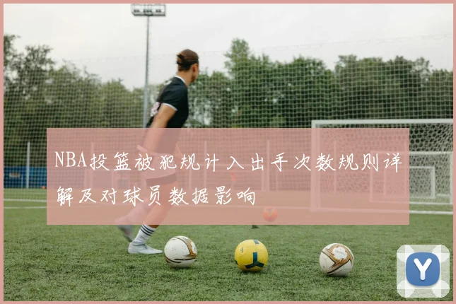 NBA投篮被犯规计入出手次数规则详解及对球员数据影响