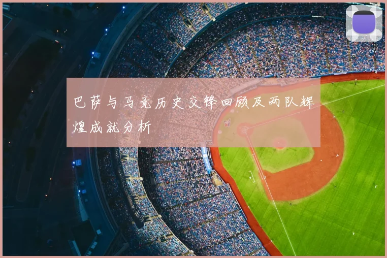巴萨与马竞历史交锋回顾及两队辉煌成就分析