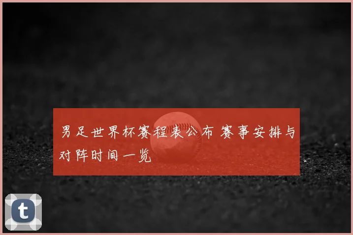 男足世界杯赛程表公布 赛事安排与对阵时间一览