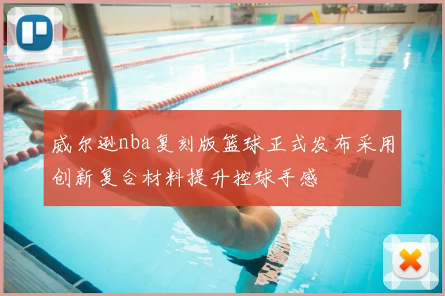 威尔逊nba复刻版篮球正式发布采用创新复合材料提升控球手感