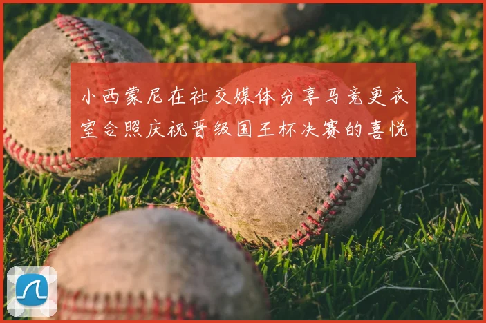小西蒙尼在社交媒体分享马竞更衣室合照庆祝晋级国王杯决赛的喜悦时刻