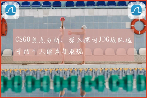 CSGO焦点分析:深入探讨JDG战队选手的个人能力与表现