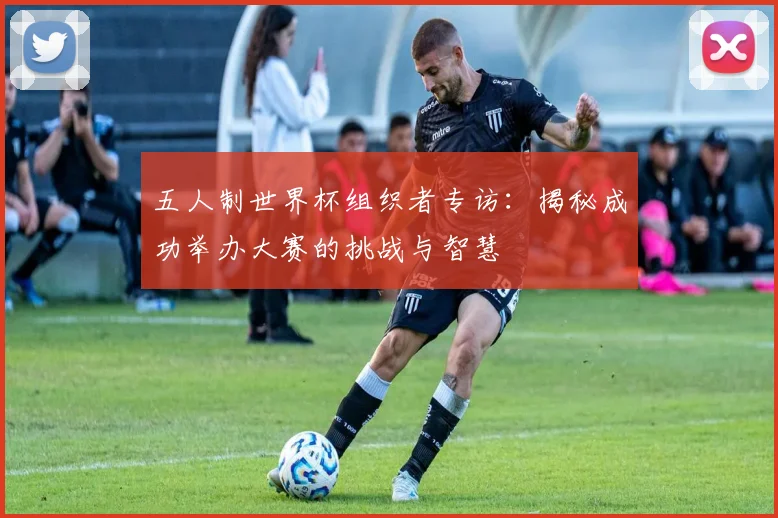 五人制世界杯组织者专访：揭秘成功举办大赛的挑战与智慧