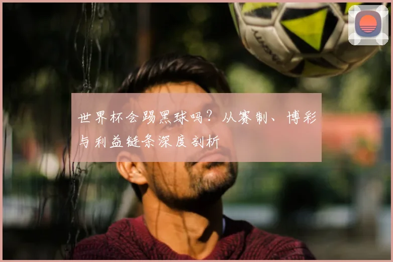 世界杯会踢黑球吗?从赛制、博彩与利益链条深度剖析