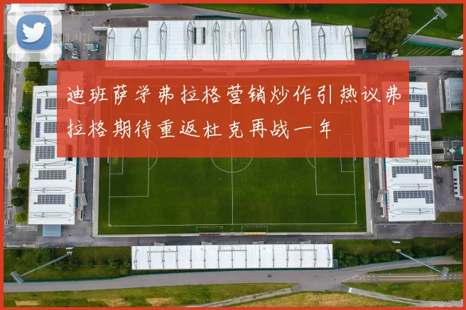 迪班萨学弗拉格营销炒作引热议弗拉格期待重返杜克再战一年