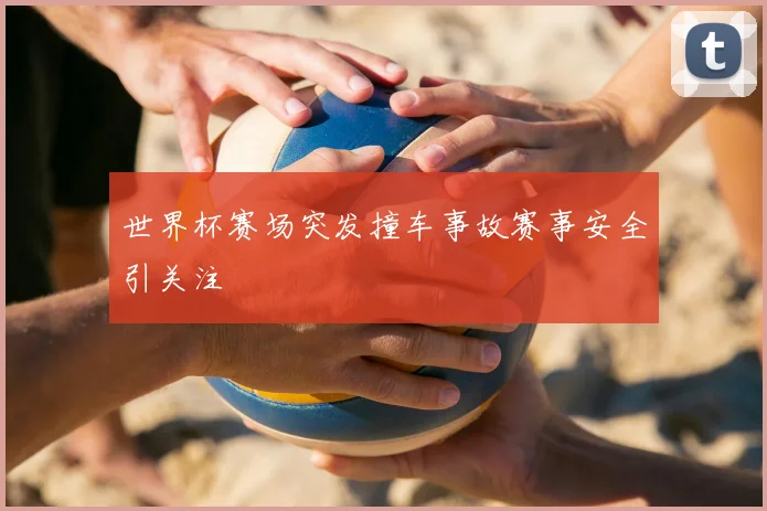 世界杯赛场突发撞车事故赛事安全引关注