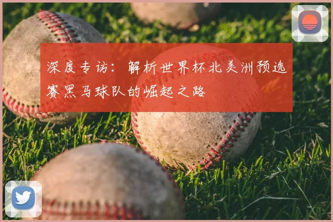 深度专访:解析世界杯北美洲预选赛黑马球队的崛起之路