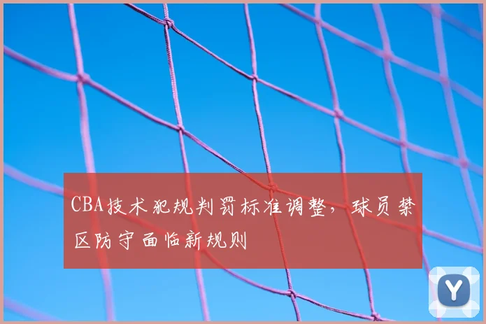 CBA技术犯规判罚标准调整，球员禁区防守面临新规则