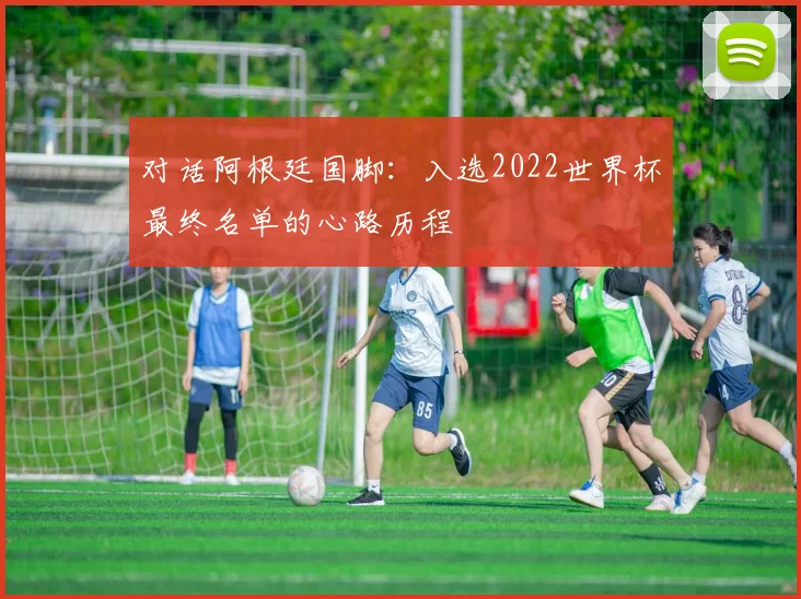 对话阿根廷国脚:入选2022世界杯最终名单的心路历程