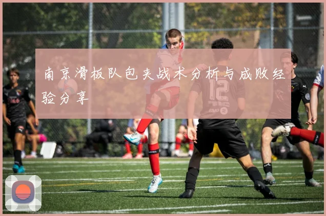 南京滑板队包夹战术分析与成败经验分享