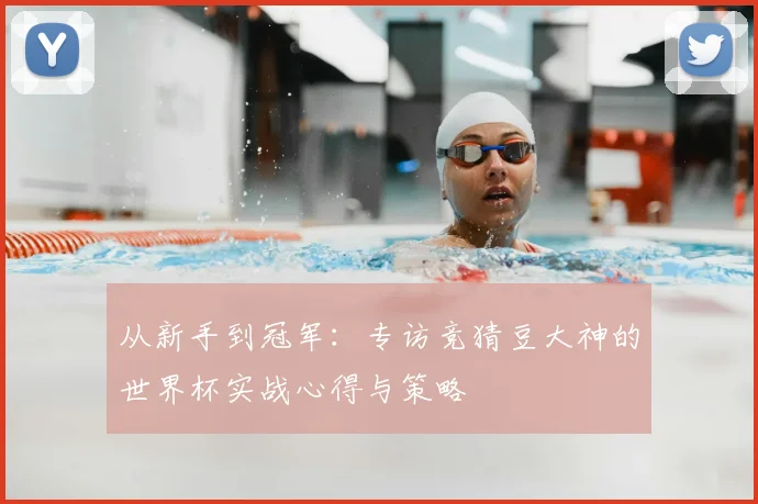 从新手到冠军:专访竞猜豆大神的世界杯实战心得与策略