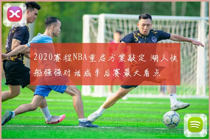 2020赛程NBA重启方案敲定 湖人快船强强对话成季后赛最大看点