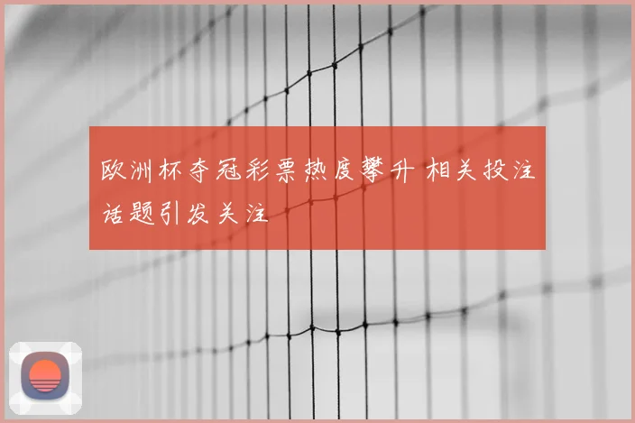 欧洲杯夺冠彩票热度攀升 相关投注话题引发关注