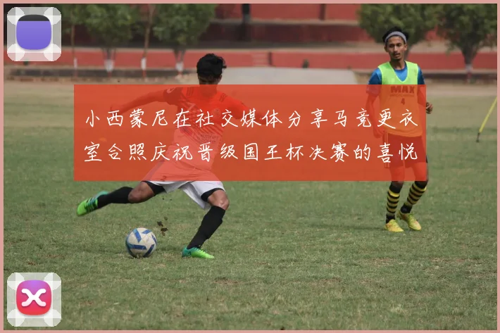 小西蒙尼在社交媒体分享马竞更衣室合照庆祝晋级国王杯决赛的喜悦时刻