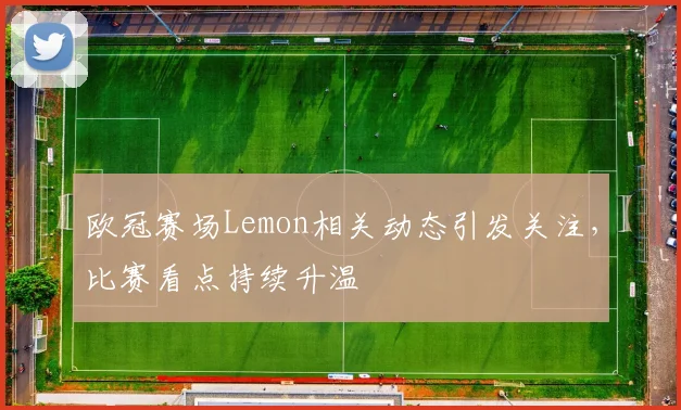 欧冠赛场Lemon相关动态引发关注,比赛看点持续升温