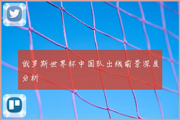 俄罗斯世界杯中国队出线前景深度分析