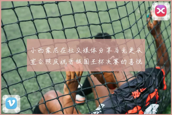 小西蒙尼在社交媒体分享马竞更衣室合照庆祝晋级国王杯决赛的喜悦时刻