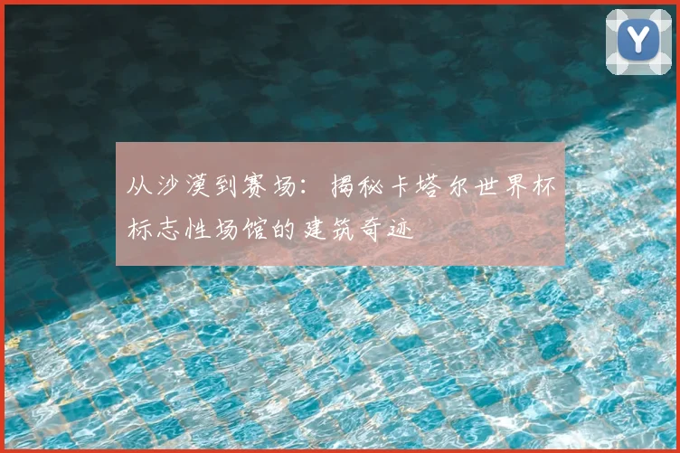 从沙漠到赛场：揭秘卡塔尔世界杯标志性场馆的建筑奇迹