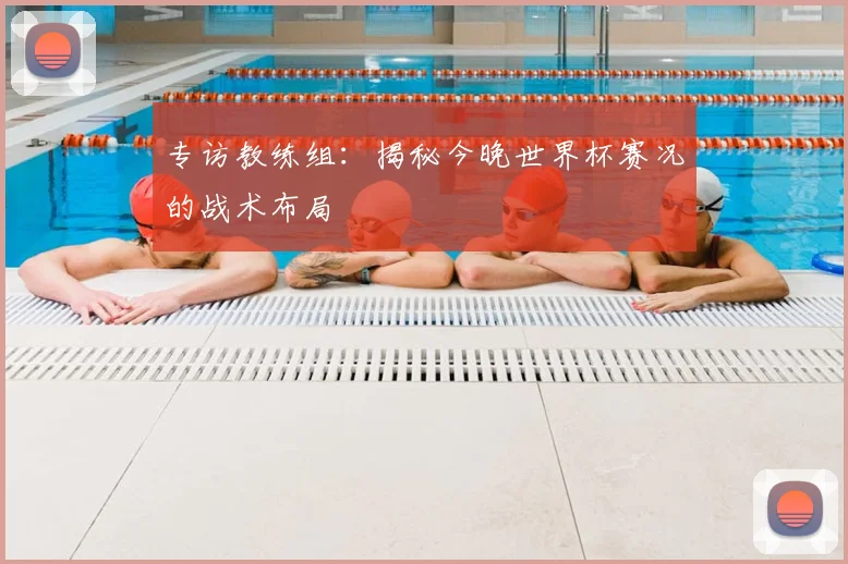 专访教练组:揭秘今晚世界杯赛况的战术布局