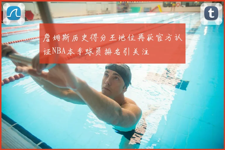 詹姆斯历史得分王地位再获官方认证NBA本季球员排名引关注